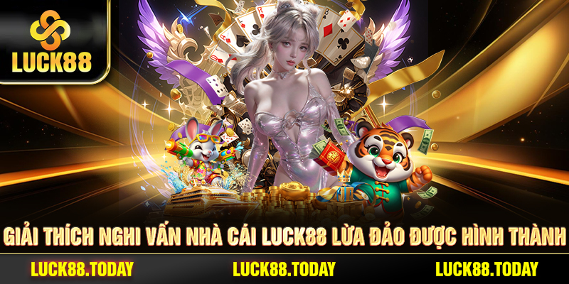 Giải thích nghi vấn nhà cái LUCK88 lừa đảo được hình thành