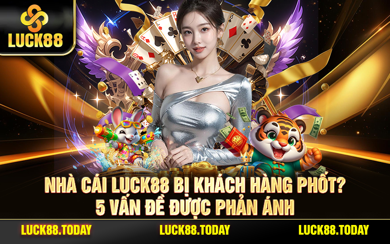 Nhà Cái LUCK88 Bị Khách Hàng Phốt? 5 Vấn Đề Được Phản Ánh