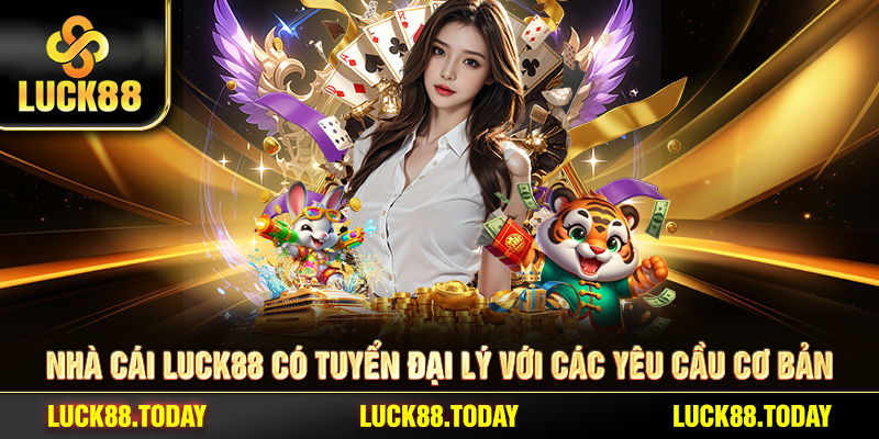 Nhà cái LUCK88 có tuyển đại lý với các Yêu cầu cơ bản