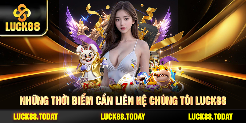 Những thời điểm cần liên hệ chúng tôi LUCK88